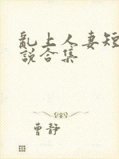 乱上人妻短篇小说合集