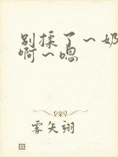 别揉了～奶头～啊～嗯