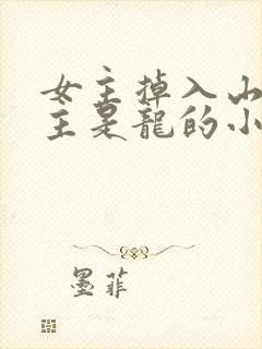 女主掉入山洞男主是龙的小说