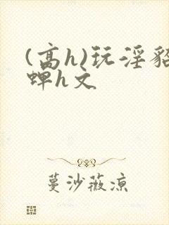 (高h)玩淫貂蝉h文