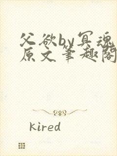 父欲by冥魂泪原文笔趣阁小说免费阅读