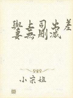 与上司出差的人妻无删减