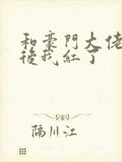 和豪门大佬网恋后我红了