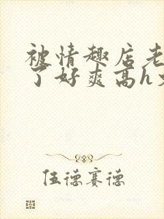 被情趣店老板c了好爽高h文