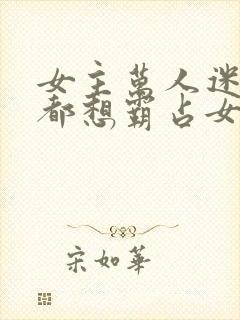 女主万人迷男女都想霸占女主有gl情节封面