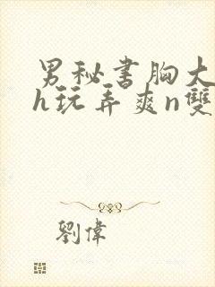 男秘书胸大喂奶h玩弄爽n双性小说