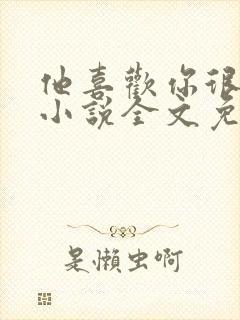 他喜欢你很久了小说全文免费阅读