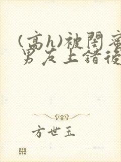 (高h)被闺蜜男友上错后全文封面