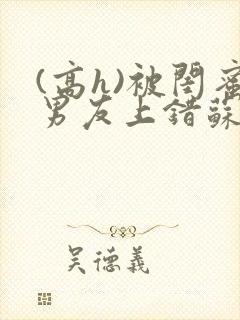 (高h)被闺蜜男友上错苏瑶