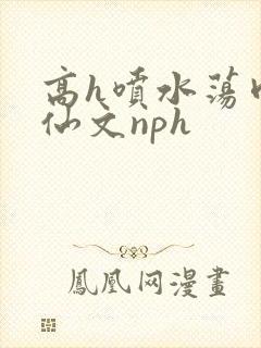 高h喷水荡肉修仙文nph