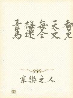 青梅每天都被竹马迷全文免费阅读