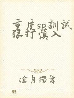重度sp训诫文狠打慎入