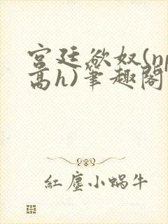 宫廷欲奴(np高h)笔趣阁