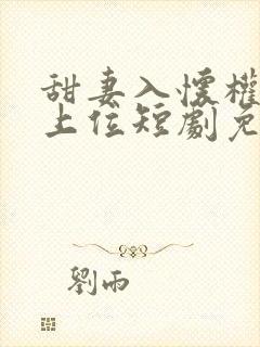 甜妻入怀权爷求上位短剧免费播放