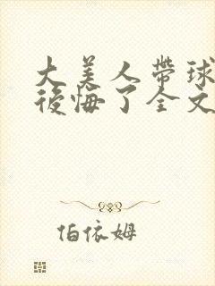 大美人带球跑后后悔了全文免费阅读封面