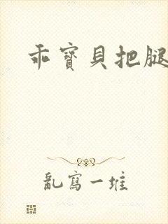 乖宝贝把腿张开