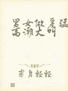 男女做爰猛烈动高潮大叫