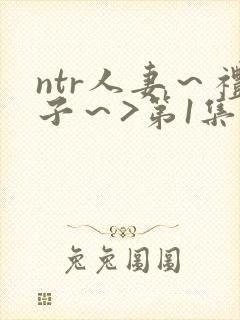 ntr人妻～礼子～>第1集