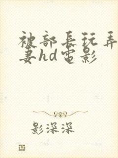 被部长玩弄的人妻hd电影