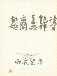 都市美艳后宫笔趣阁无弹窗