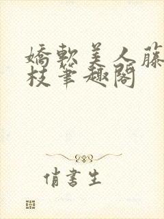 娇软美人藤萝为枝笔趣阁