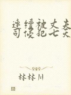 连续被丈夫的上司侵犯七天在线观看