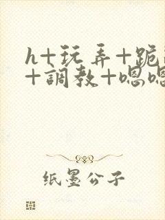 h+玩弄+跪趴+调教+嗯嗯男男