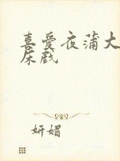 喜爱夜蒲大尺度床戏
