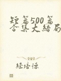 短篇500篇 合集大结局小说下载