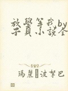 放学等我by酱子贝小说全文免费阅读