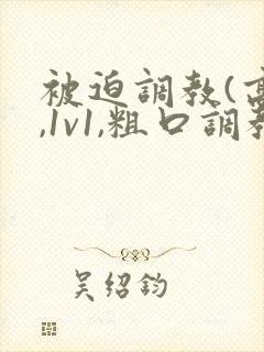 被迫调教(高h,1v1,粗口调教,双男)小说