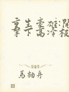 重生豪雄:开局拿下高冷校花的小说