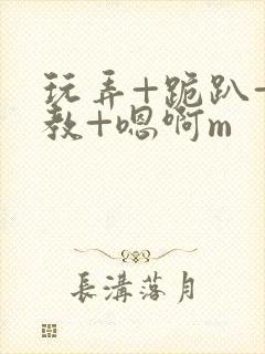 玩弄+跪趴+调教+嗯啊m