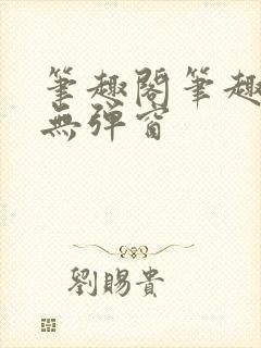 笔趣阁笔趣阁 无弹窗