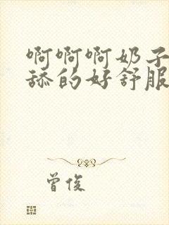 啊啊啊奶子好大舔的好舒服