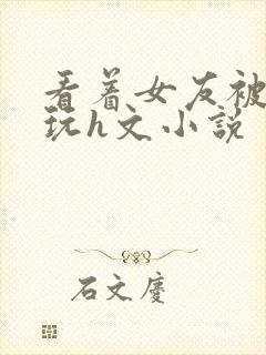 看着女友被别人玩h文小说封面