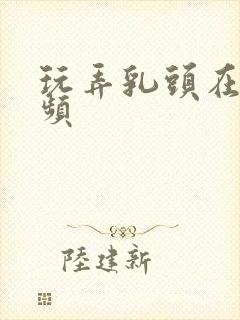 玩弄乳头在线视频