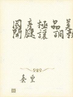 国产极品美女张开腿让 调教