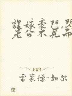 误嫁豪门,闪婚老公不见面全文阅读