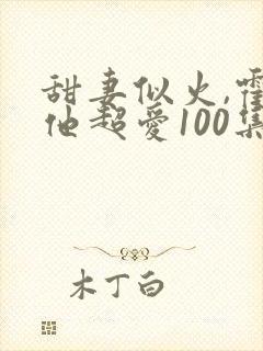 甜妻似火,霍爷他超爱100集介绍