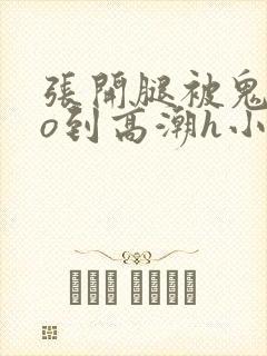 张开腿被鬼cao到高潮h小说