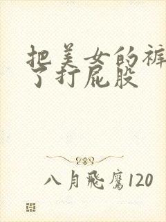 把美女的裤子脱了打屁股