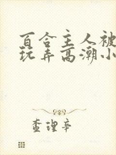 百合主人被女仆玩弄高潮小说