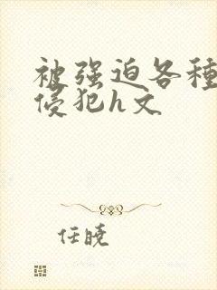 被强迫各种姿势侵犯h文