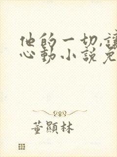 他的一切,让我心动小说免费阅读无弹窗