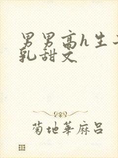 男男高h生子产乳甜文