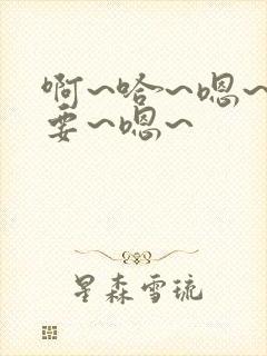 啊~哈~嗯~不要~嗯~