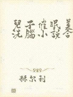 儿子催眠美母的洗脑小说合集小说