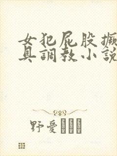 女犯屁股撅高刑具调教小说