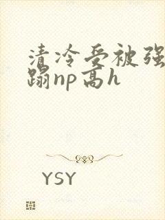 清冷受被强行糟蹋np高h